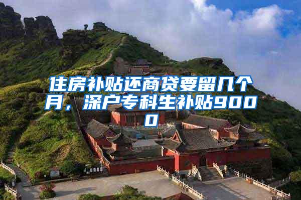 住房补贴还商贷要留几个月，深户专科生补贴9000