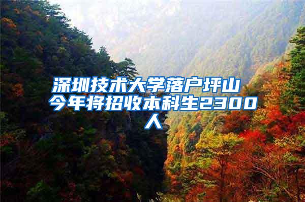 深圳技术大学落户坪山 今年将招收本科生2300人