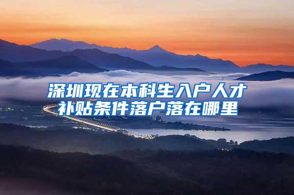 深圳现在本科生入户人才补贴条件落户落在哪里