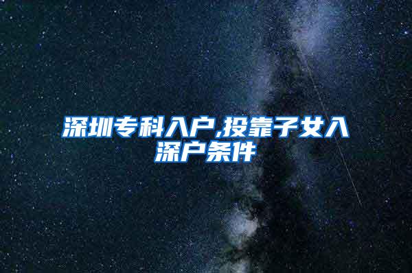 深圳专科入户,投靠子女入深户条件