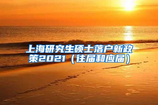上海研究生硕士落户新政策2021（往届和应届）