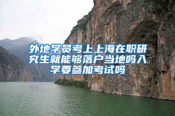 外地学员考上上海在职研究生就能够落户当地吗入学要参加考试吗
