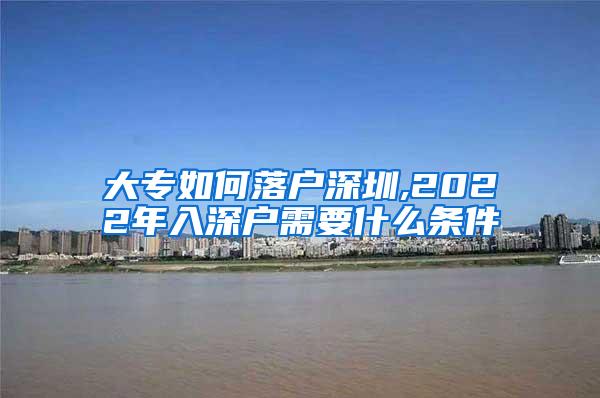 大专如何落户深圳,2022年入深户需要什么条件
