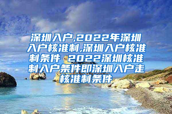 深圳入户,2022年深圳入户核准制,深圳入户核准制条件 2022深圳核准制入户条件即深圳入户走核准制条件