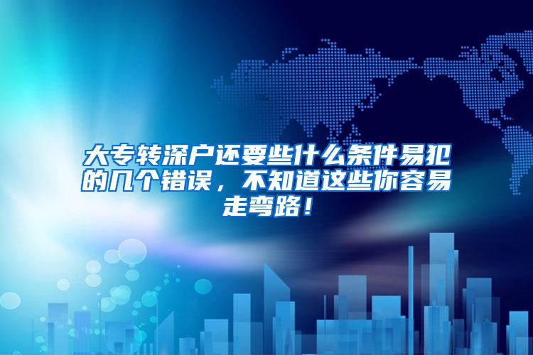 大专转深户还要些什么条件易犯的几个错误，不知道这些你容易走弯路！