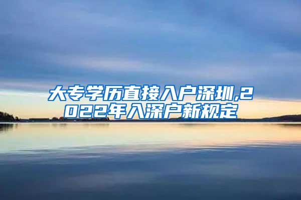 大专学历直接入户深圳,2022年入深户新规定