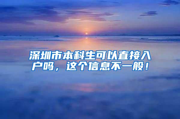 深圳市本科生可以直接入户吗，这个信息不一般！