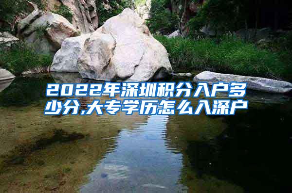 2022年深圳积分入户多少分,大专学历怎么入深户