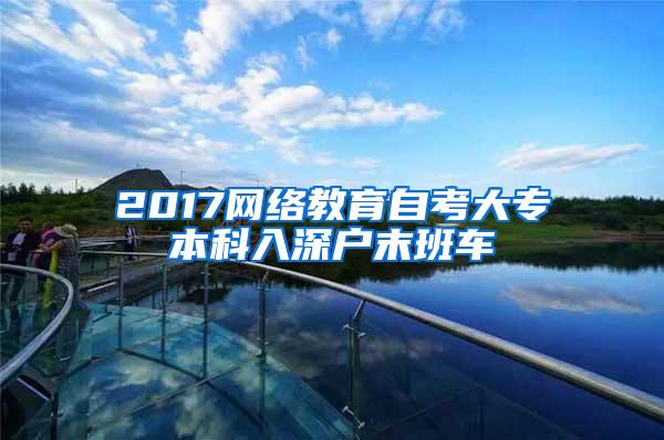2017网络教育自考大专本科入深户末班车