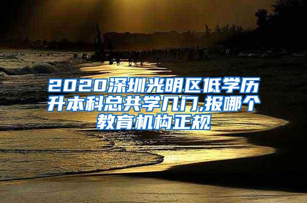 2020深圳光明区低学历升本科总共学几门,报哪个教育机构正规