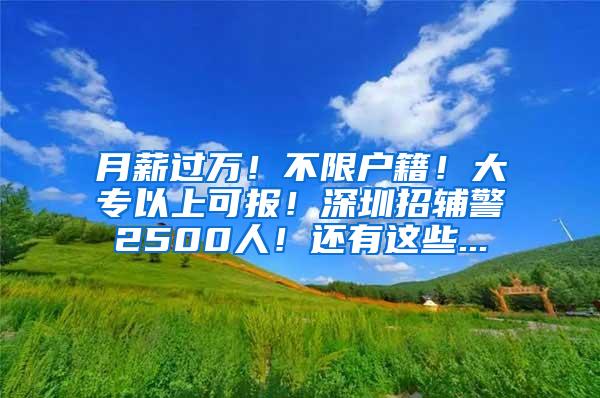 月薪过万！不限户籍！大专以上可报！深圳招辅警2500人！还有这些...