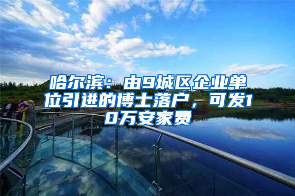 哈尔滨：由9城区企业单位引进的博士落户，可发10万安家费