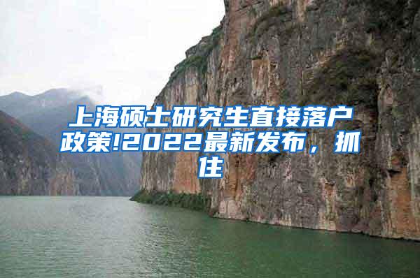 上海硕士研究生直接落户政策!2022最新发布，抓住