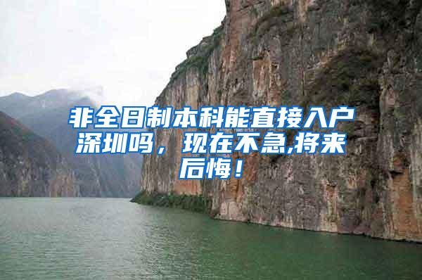 非全日制本科能直接入户深圳吗，现在不急,将来后悔！