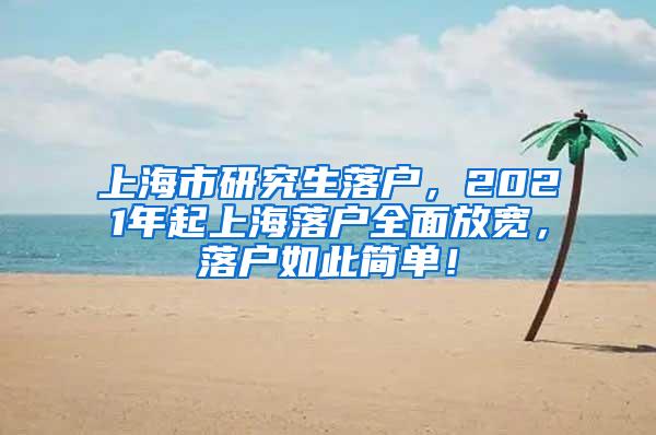 上海市研究生落户，2021年起上海落户全面放宽，落户如此简单！