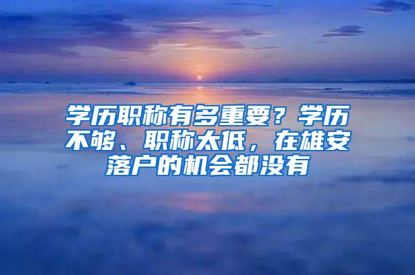 学历职称有多重要？学历不够、职称太低，在雄安落户的机会都没有