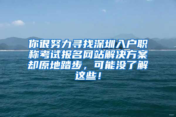 你很努力寻找深圳入户职称考试报名网站解决方案却原地踏步，可能没了解这些！