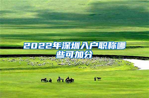 2022年深圳入户职称哪些可加分