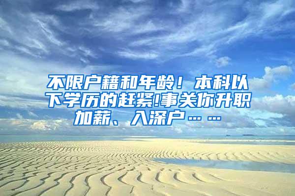 不限户籍和年龄！本科以下学历的赶紧!事关你升职加薪、入深户……