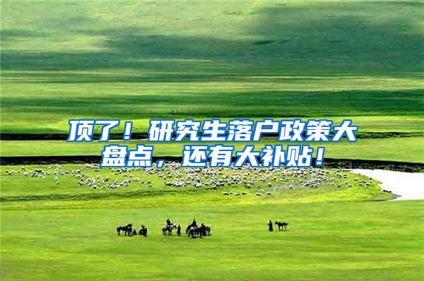 顶了！研究生落户政策大盘点，还有大补贴！