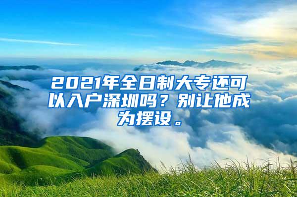 2021年全日制大专还可以入户深圳吗？别让他成为摆设。