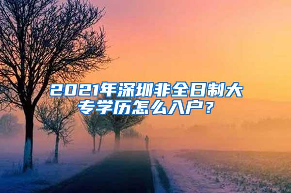 2021年深圳非全日制大专学历怎么入户？