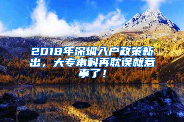 2018年深圳入户政策新出，大专本科再耽误就惹事了！