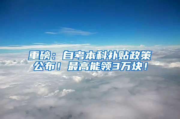 重磅：自考本科补贴政策公布！最高能领3万块！