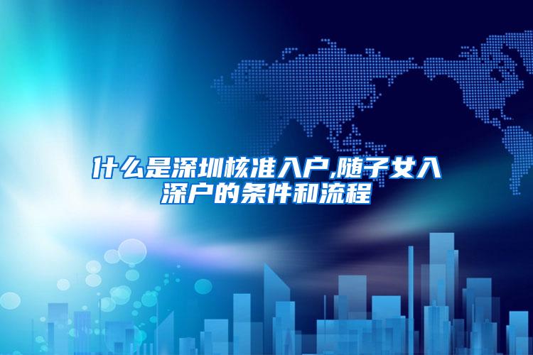 什么是深圳核准入户,随子女入深户的条件和流程