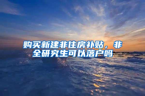 购买新建非住房补贴，非全研究生可以落户吗