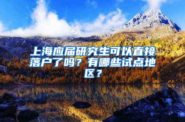 上海应届研究生可以直接落户了吗？有哪些试点地区？
