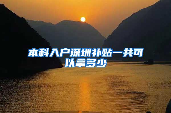 本科入户深圳补贴一共可以拿多少