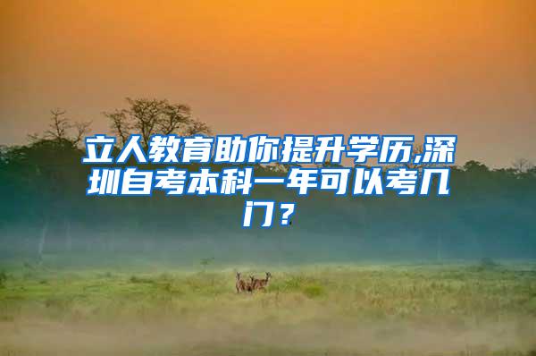 立人教育助你提升学历,深圳自考本科一年可以考几门？