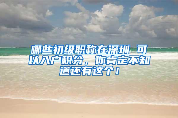 哪些初级职称在深圳 可以入户积分，你肯定不知道还有这个！