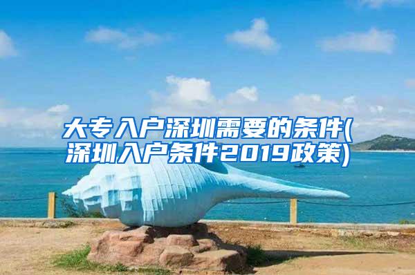 大专入户深圳需要的条件(深圳入户条件2019政策)