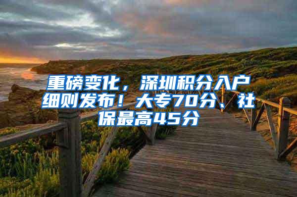 重磅变化，深圳积分入户细则发布！大专70分、社保最高45分