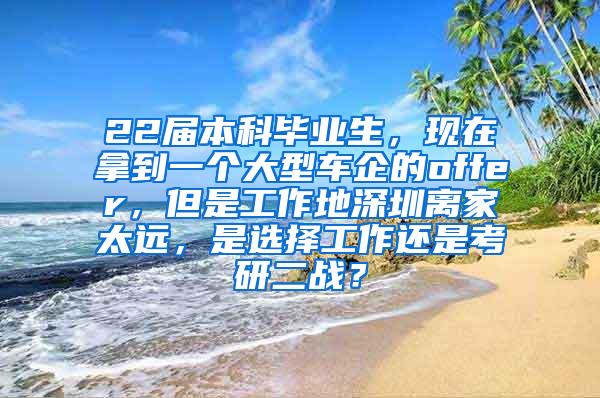 22届本科毕业生，现在拿到一个大型车企的offer，但是工作地深圳离家太远，是选择工作还是考研二战？