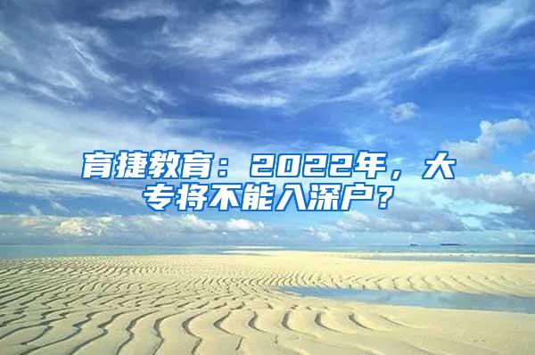 育捷教育：2022年，大专将不能入深户？
