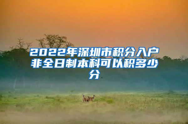 2022年深圳市积分入户非全日制本科可以积多少分