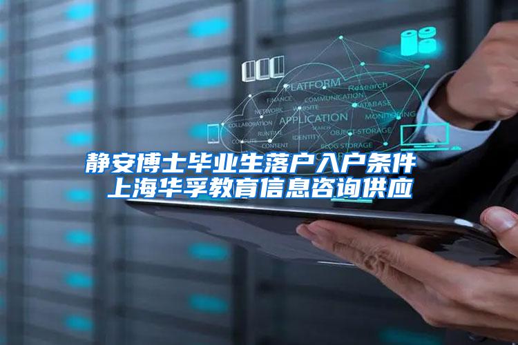 静安博士毕业生落户入户条件 上海华孚教育信息咨询供应