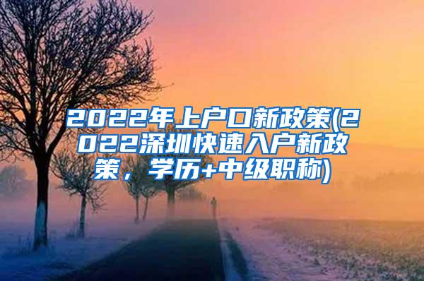 2022年上户口新政策(2022深圳快速入户新政策，学历+中级职称)