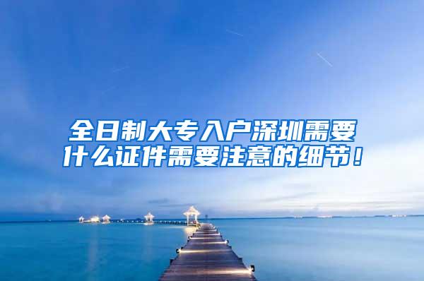 全日制大专入户深圳需要什么证件需要注意的细节！