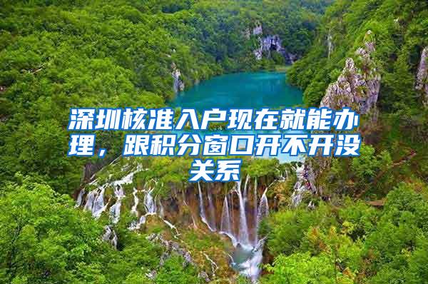 深圳核准入户现在就能办理，跟积分窗口开不开没关系
