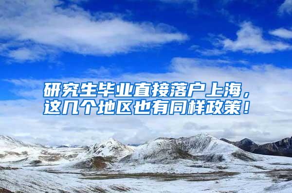 研究生毕业直接落户上海，这几个地区也有同样政策！