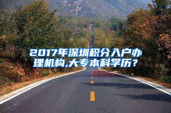 2017年深圳积分入户办理机构,大专本科学历？