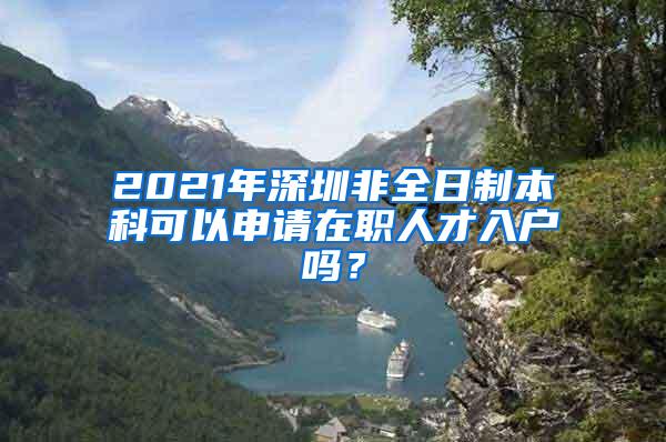 2021年深圳非全日制本科可以申请在职人才入户吗？
