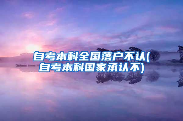 自考本科全国落户不认(自考本科国家承认不)