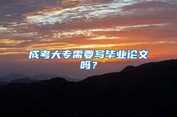 成考大专需要写毕业论文吗？