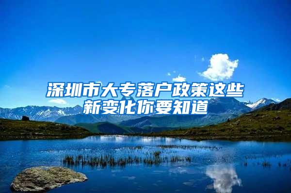 深圳市大专落户政策这些新变化你要知道