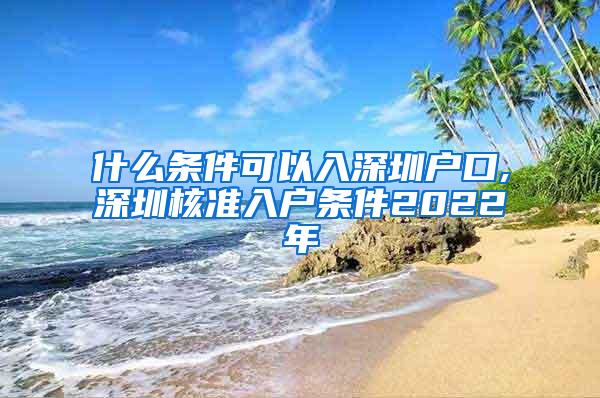 什么条件可以入深圳户口,深圳核准入户条件2022年